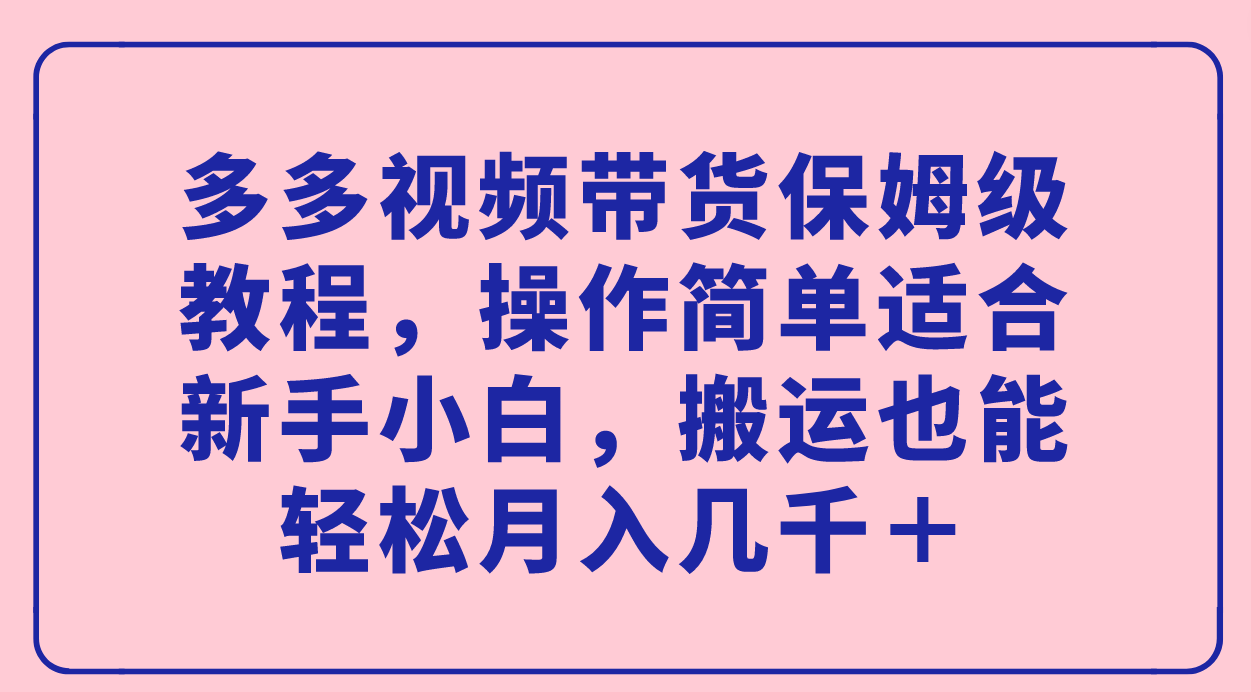 多多视频带货保姆级教程，操作简单适合新手小白，搬运也能轻松月入几千＋-巴叔叔资源网