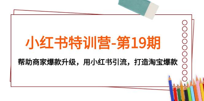 小红书特训营-第19期，帮助商家爆款升级，用小红书引流，打造淘宝爆款-巴叔叔资源网