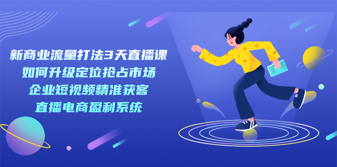 新商业-流量打法3天直播课：定位抢占市场 企业短视频获客 直播电商盈利系统-巴叔叔资源网