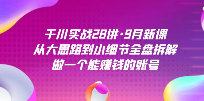 千川实战28讲·9月新课：从大思路到小细节全盘拆解，做一个能赚钱的账号-巴叔叔资源网