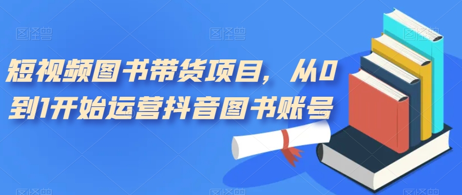 短视频图书带货项目，从0到1开始运营抖音图书账号（10节课）-巴叔叔资源网