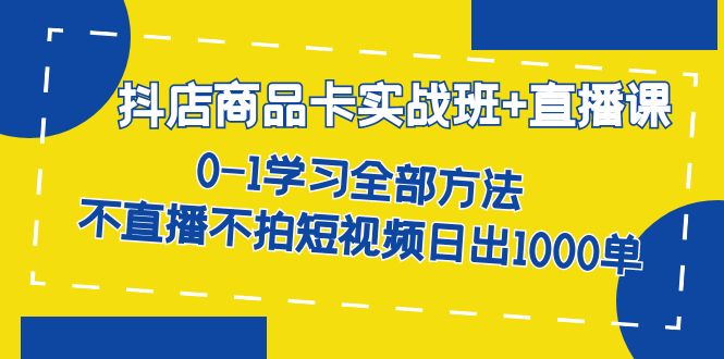 抖店商品卡实战班+直播课-8月 0-1学习全部方法 不直播不拍短视频日出1000单-巴叔叔资源网