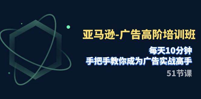 亚马逊-广告高阶培训班，每天10分钟，手把手教你成为广告实战高手（51节）-巴叔叔资源网