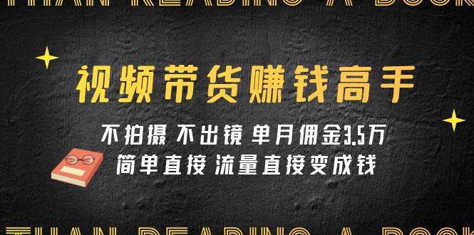 视频带货赚钱高手课程：不拍摄 不出镜 单月佣金3.5w 简单直接 流量直接变钱-巴叔叔资源网
