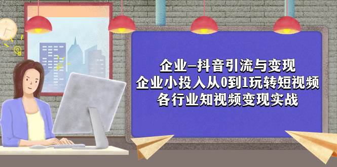 企业-抖音引流与变现：企业小投入从0到1玩转短视频  各行业知视频变现实战-巴叔叔资源网