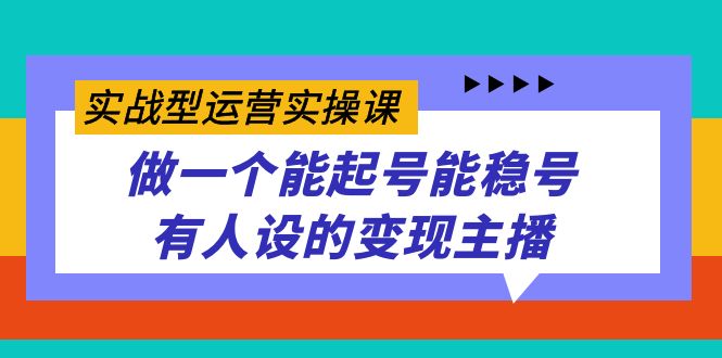 实战型运营实操课，做一个能起号能稳号有人设的变现主播-巴叔叔资源网