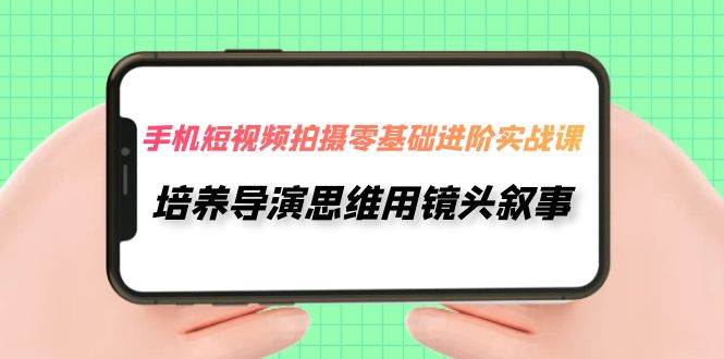 手机短视频拍摄-零基础进阶实操课，培养导演思维用镜头叙事（30节课）-巴叔叔资源网