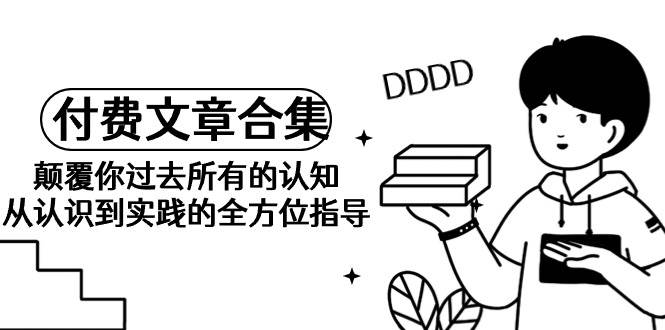 《某公众号付费文章合集》颠覆你过去所有的认知 从认识到实践的全方位指导-巴叔叔资源网