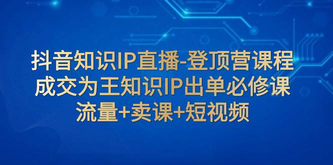 抖音知识IP直播-登顶营课程：成交为王知识IP出单必修课  流量+卖课+短视频-巴叔叔资源网