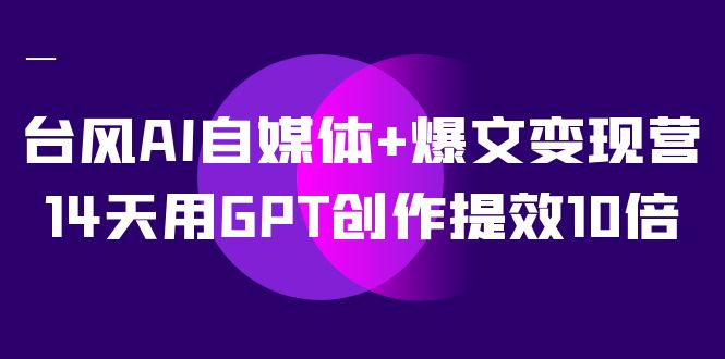 AI自媒体+爆文变现营，14天用GPT创作提效10倍（12节课）-巴叔叔资源网