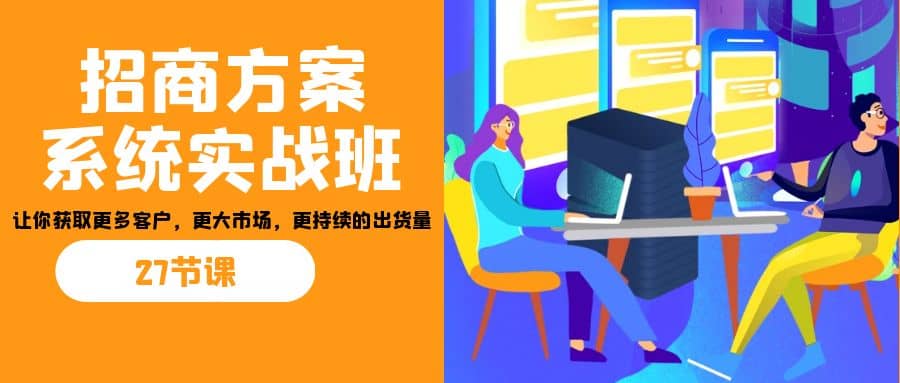 招商·方案系统实战班：让你获取更多客户，更大市场，更持续的出货量(27节)-巴叔叔资源网