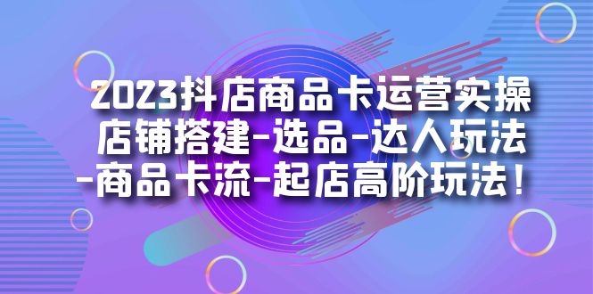 2023抖店商品卡运营实操：店铺搭建-选品-达人玩法-商品卡流-起店高阶玩玩-巴叔叔资源网