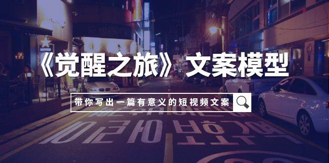 《觉醒之旅》文案模型，带着你用你的一件小事写出一篇有意义的短视频文案-巴叔叔资源网