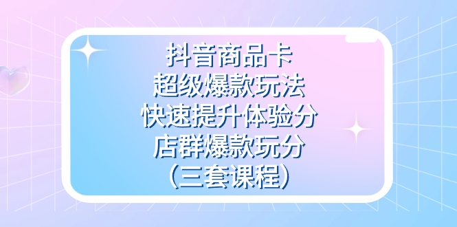 抖音商品卡-超级爆款玩法+快速提升体验分+店群爆款玩分（三套课程）-巴叔叔资源网