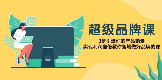 超级/品牌课，3步引爆你的产品销量，实现利润翻倍教你落地做好品牌的课-巴叔叔资源网