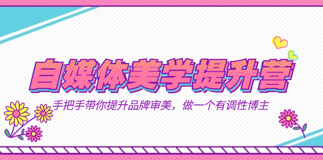 自媒体-美学提升营  手把手带你提升-品牌审美，做一个有调性博主（11节课）-巴叔叔资源网