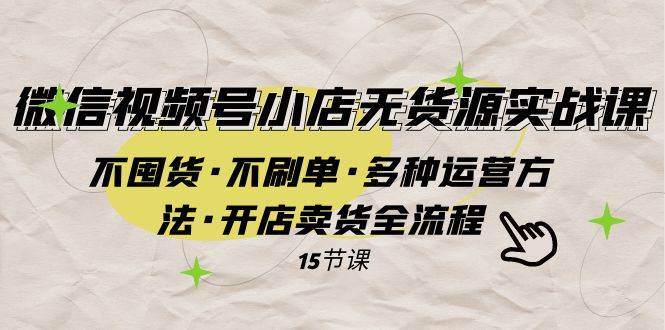 微信视频号小店无货源实战 不囤货·不刷单·多种运营方法·开店卖货全流程-巴叔叔资源网