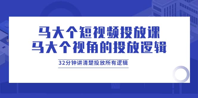 马大个短视频投放课，马大个视角的投放逻辑，32分钟讲清楚投放所有逻辑-巴叔叔资源网
