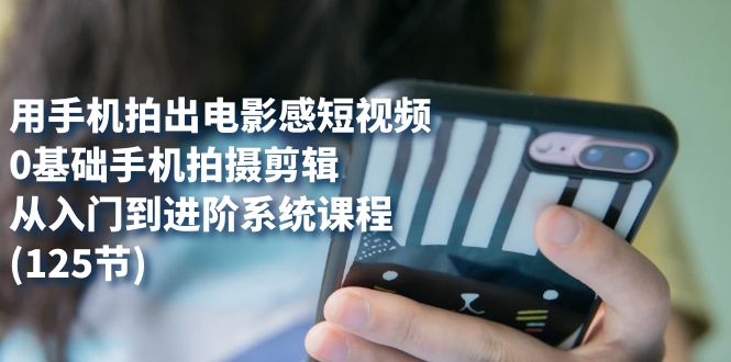 用手机拍出电影感短视频，0基础手机拍摄剪辑，从入门到进阶系统课程(125节)-巴叔叔资源网