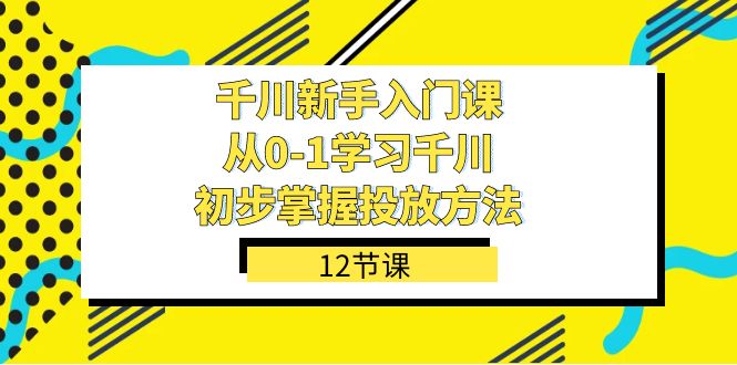 千川-新手入门课，从0-1学习千川，初步掌握投放方法（12节课）-巴叔叔资源网