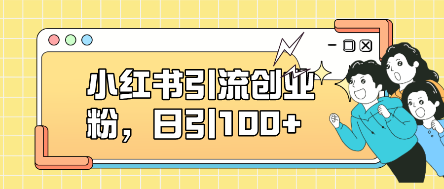 小红书引流创业粉，日引100+，小白可上手，可矩阵操作-巴叔叔资源网