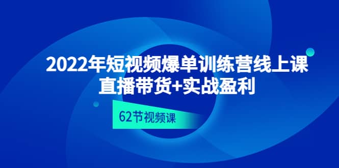 2022年短视频爆单训练营线上课：直播带货+实操盈利（62节视频课)-巴叔叔资源网