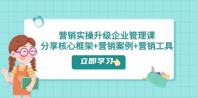 营销实操升级·企业管理课：分享核心框架+营销案例+营销工具（课程+文档）-巴叔叔资源网