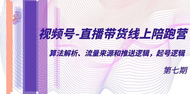 视频号-直播带货线上陪跑营第7期：算法解析、流量来源和推送逻辑，起号逻辑-巴叔叔资源网