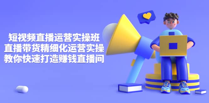 短视频直播运营实操班，直播带货精细化运营实操，教你快速打造赚钱直播间-巴叔叔资源网