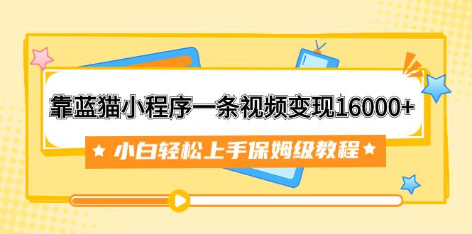 靠蓝猫小程序一条视频变现16000+小白轻松上手保姆级教程（附166G资料素材）-巴叔叔资源网