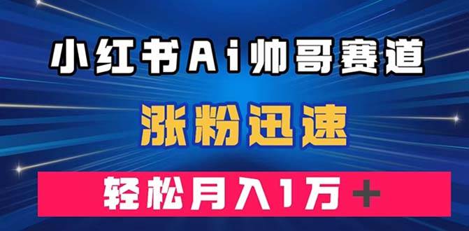 小红书AI帅哥赛道 ，涨粉迅速，轻松月入万元（附软件）-巴叔叔资源网