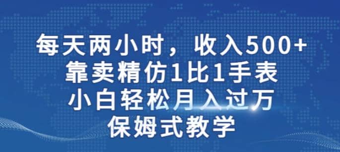 两小时，收入500+，靠卖精仿1比1手表，小白轻松月入过万！保姆式教学-巴叔叔资源网