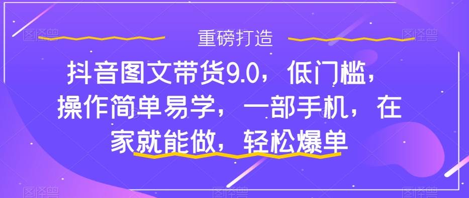 抖音图文带货9.0，低门槛，操作简单易学，一部手机，在家就能做，轻松爆单-巴叔叔资源网