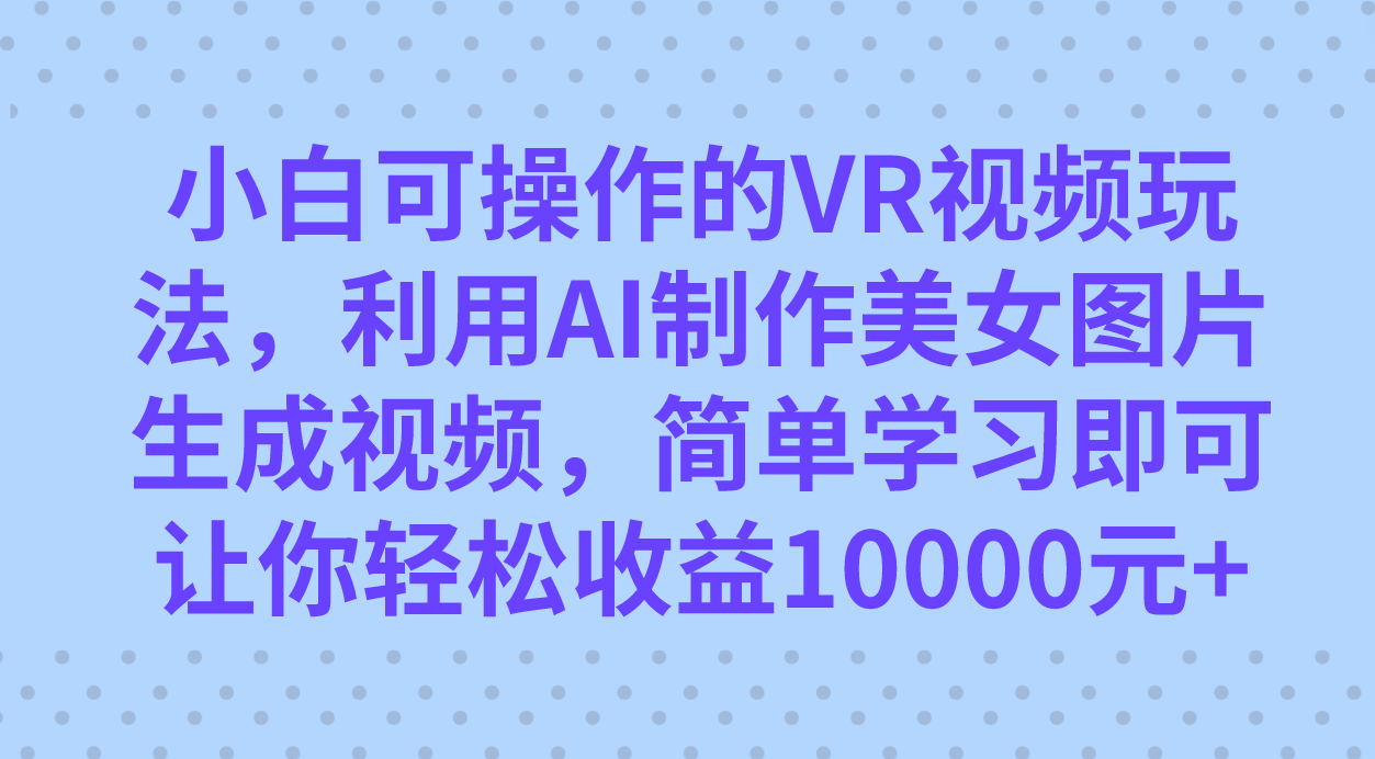 小白可操作的VR视频玩法，利用AI制作美女图片生成视频，你轻松收益10000+-巴叔叔资源网