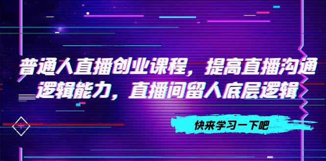 普通人直播创业课程，提高直播沟通逻辑能力，直播间留人底层逻辑（10节）-巴叔叔资源网