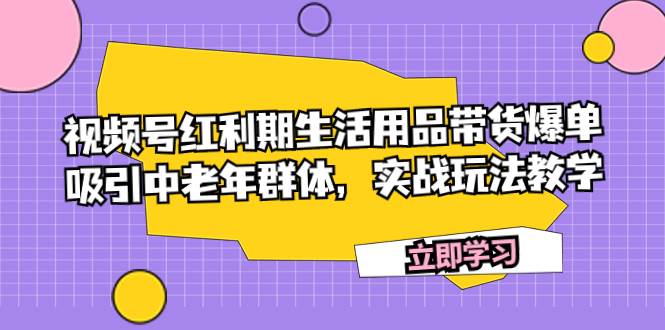 视频号红利期生活用品带货爆单，吸引中老年群体，实战玩法教学-巴叔叔资源网