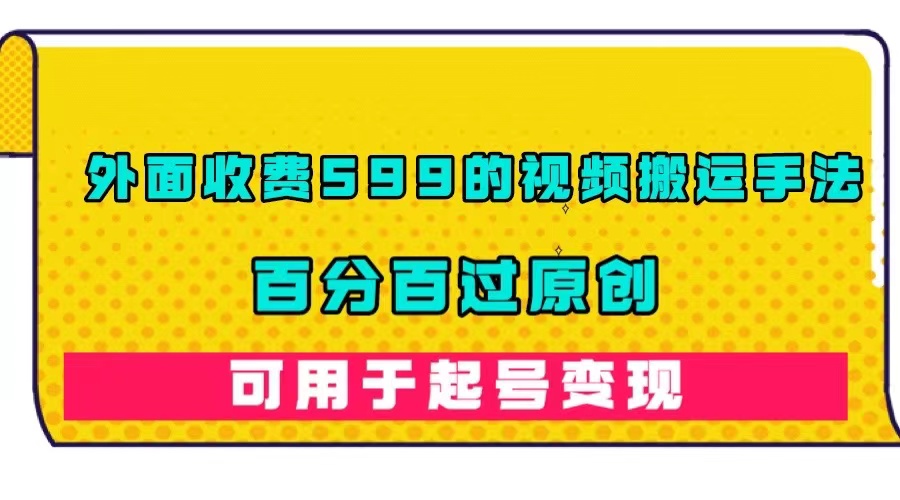 外面收费599的视频搬运手法，百分百过原创，可用起号变现-巴叔叔资源网