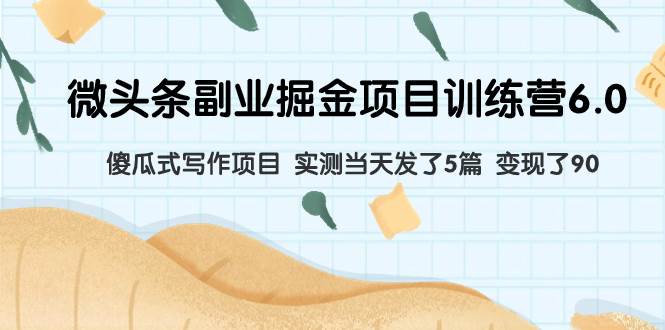 微头条副业掘金项目训练营6.0：傻瓜式写作项目 实测当天发了5篇 变现了90-巴叔叔资源网
