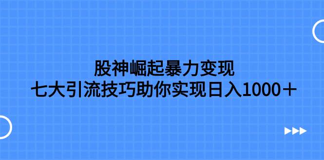 股神崛起暴力变现，七大引流技巧助你日入1000＋，按照流程操作没有经验也可快速上手-巴叔叔资源网