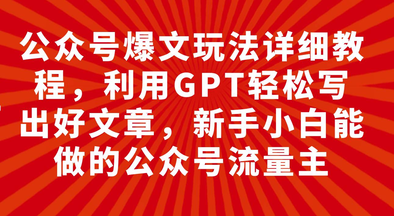 公众号爆文玩法详细教程，利用GPT轻松写出好文章，新手小白能做的公众号-巴叔叔资源网