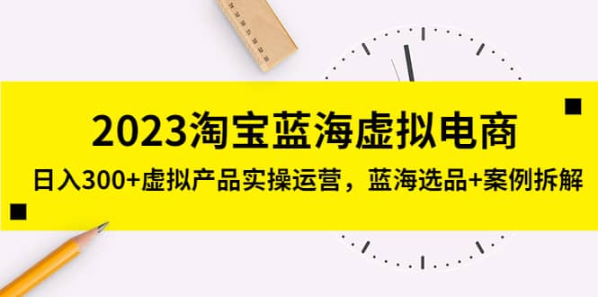 2023淘宝蓝海虚拟电商，虚拟产品实操运营，蓝海选品+案例拆解-巴叔叔资源网