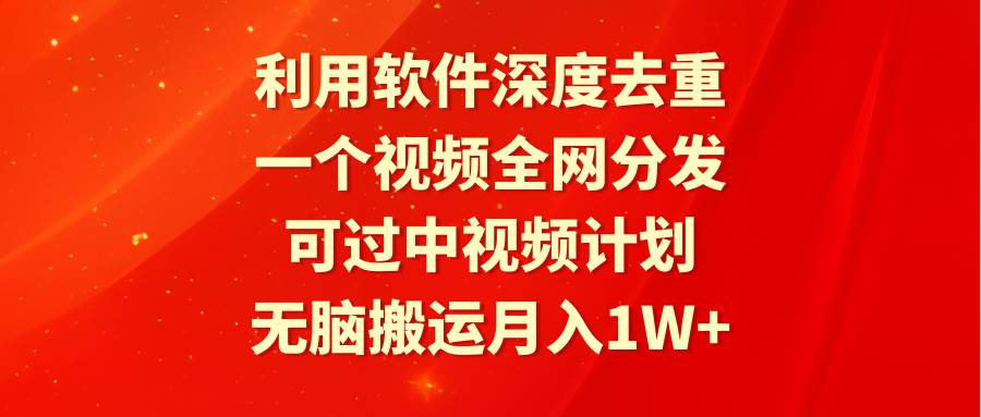 利用软件深度去重，一个视频全网分发，可过中视频计划，无脑搬运月入1W+-巴叔叔资源网