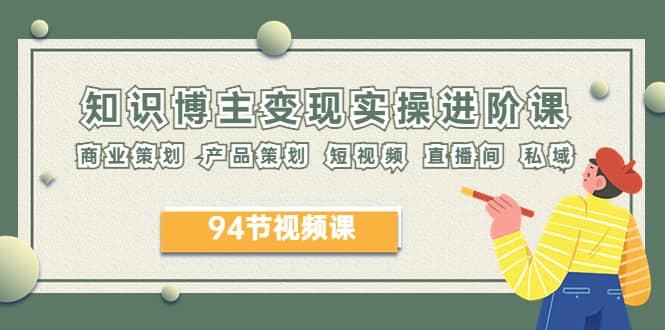2023年知识-博主变现实操进阶课：商业策划 产品策划 短视频 直播间 私域-巴叔叔资源网