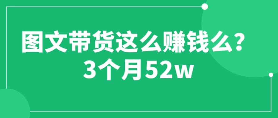图文带货这么赚钱么? 3个月52W 图文带货运营加强课-巴叔叔资源网