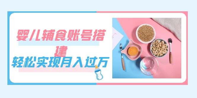 紧跟时代发展，婴儿辅食账号搭建，轻松实现月入过万（教程+素材）-巴叔叔资源网