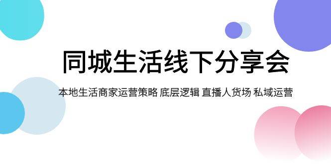 同城生活线下分享会，本地生活商家运营策略 底层逻辑 直播人货场 私域运营-巴叔叔资源网