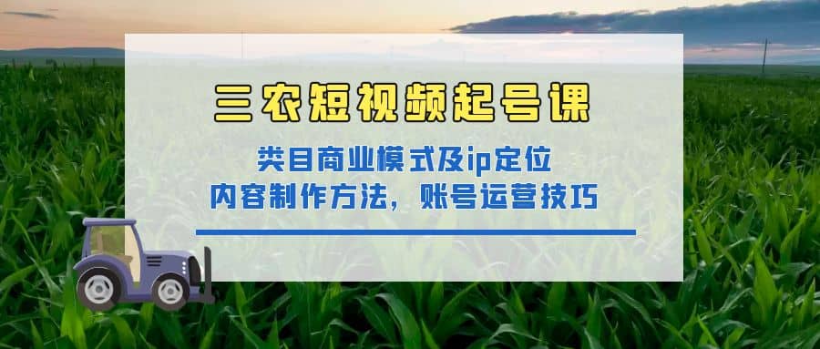 三农短视频起号课：三农类目商业模式及ip定位，内容制作方法，账号运营技巧-巴叔叔资源网