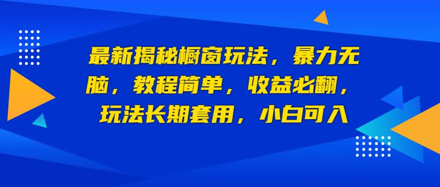 最新揭秘橱窗玩法，暴力无脑，收益必翻，玩法长期套用，小白可入-巴叔叔资源网