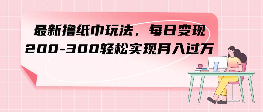 最新撸纸巾玩法，每日变现 200-300轻松实现月入过万-巴叔叔资源网