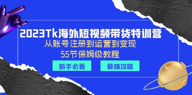 2023Tk海外-短视频带货特训营：从账号注册到运营到变现-55节保姆级教程-巴叔叔资源网